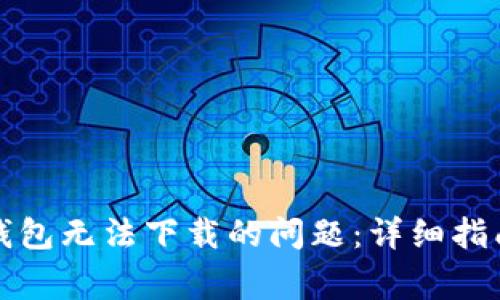 如何解决TP钱包无法下载的问题：详细指南与常见问答