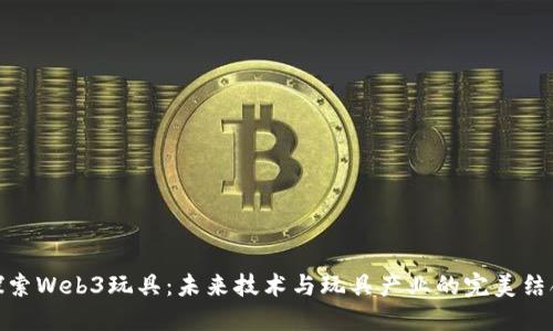 探索Web3玩具：未来技术与玩具产业的完美结合